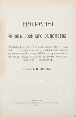 Голов Г.В. Награды чинов военного ведомства. (Раздел I кн. VIII Св. воен. пост. 1896 г. изд. 1902 г. с дополнениями и изменениями, последовавшими по 1 марта 1915 г., и приложением статутов всех орденов и форм срочных донесений о наградах). Пг.: Тип. бр. В. и И. Линник, 1915.